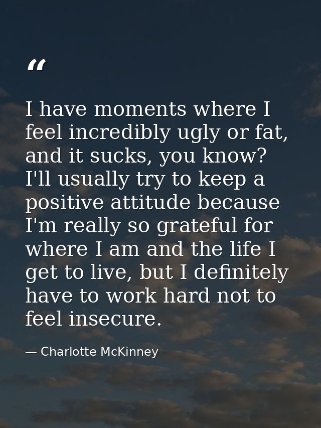 I have moments where I feel incredibly ugly or fat, and it sucks, you know? I'll usually try to keep a positive attitude — Charlotte McKinney