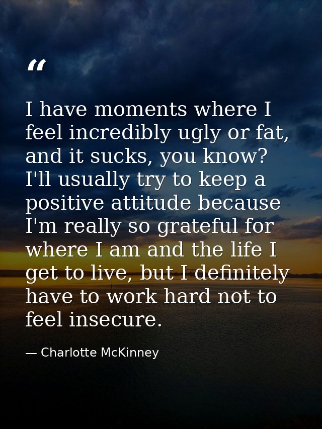 I have moments where I feel incredibly ugly or fat, and it sucks, you know? I'll usually try to keep a positive attitude — Charlotte McKinney
