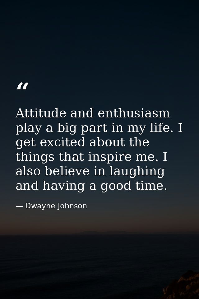 Attitude and enthusiasm play a big part in my life. I get excited about the things that inspire me. I also believe in la — Dwayne Johnson