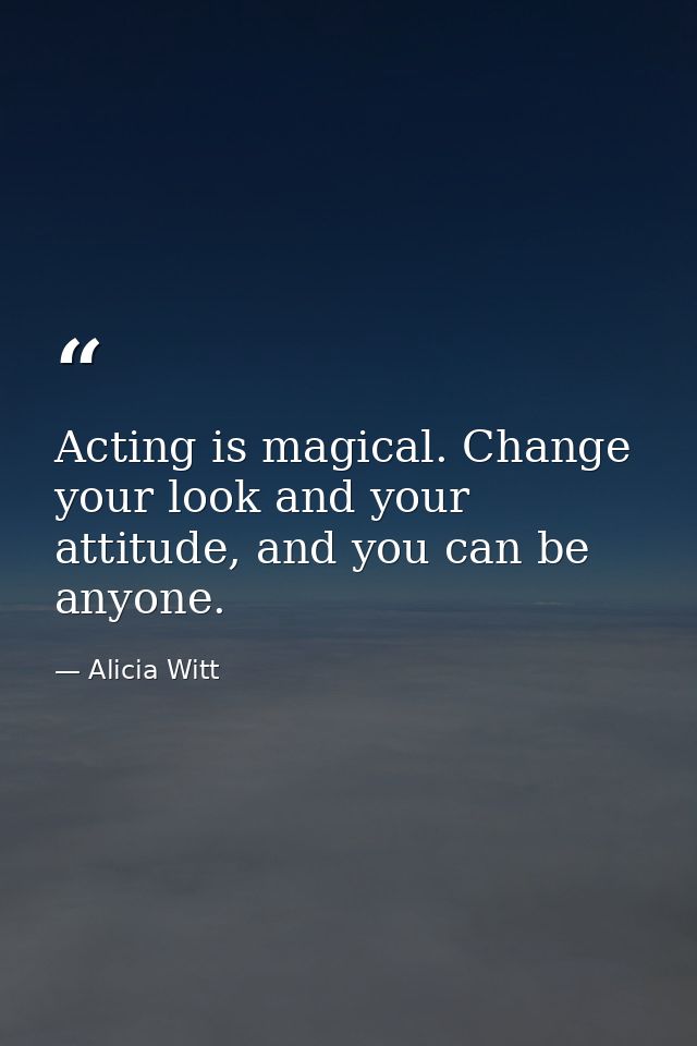 Acting is magical. Change your look and your attitude, and you can be anyone. — Alicia Witt