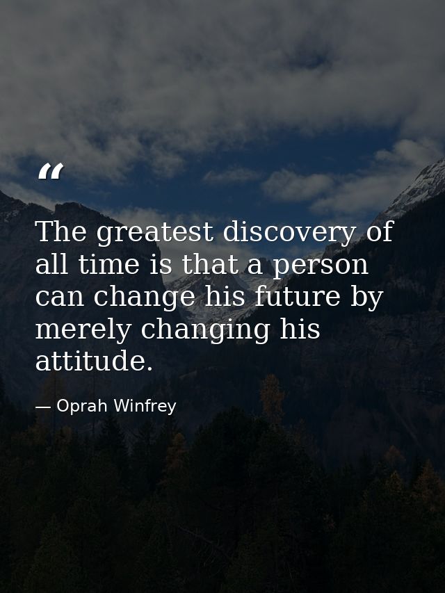The greatest discovery of all time is that a person can change his future by merely changing his attitude. — Oprah Winfrey