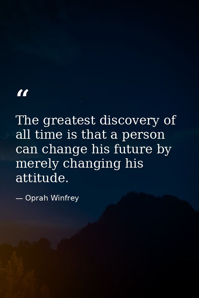 The greatest discovery of all time is that a person can change his future by merely changing his attitude. — Oprah Winfrey