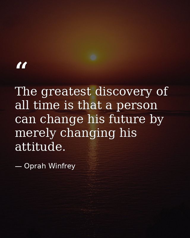 The greatest discovery of all time is that a person can change his future by merely changing his attitude. — Oprah Winfrey