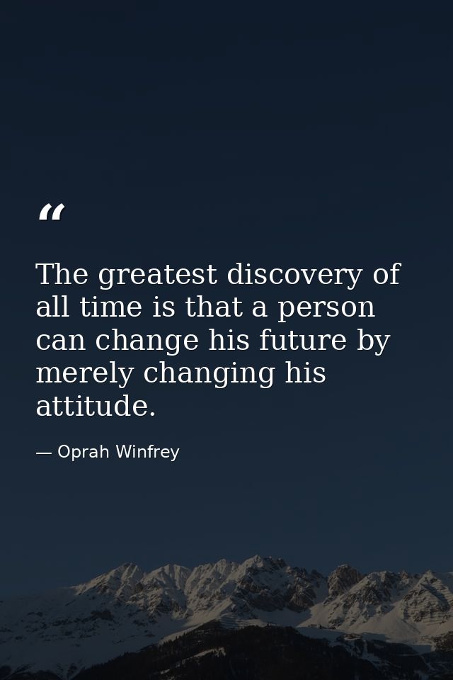 The greatest discovery of all time is that a person can change his future by merely changing his attitude. — Oprah Winfrey