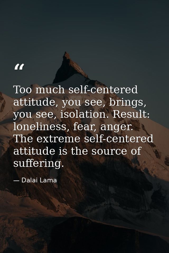 Too much self-centered attitude, you see, brings, you see, isolation. Result: loneliness, fear, anger. The extreme self- — Dalai Lama