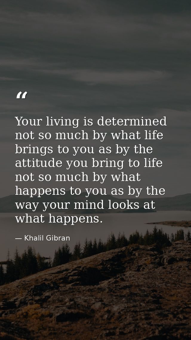 Your living is determined not so much by what life brings to you as by the attitude you bring to life not so much by wha — Khalil Gibran