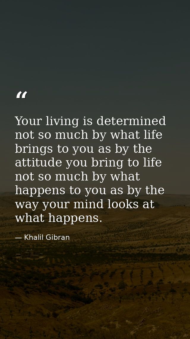 Your living is determined not so much by what life brings to you as by the attitude you bring to life not so much by wha — Khalil Gibran