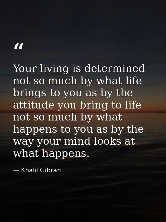Your living is determined not so much by what life brings to you as by the attitude you bring to life not so much by wha — Khalil Gibran