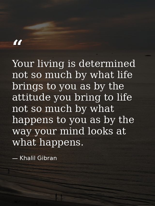 Your living is determined not so much by what life brings to you as by the attitude you bring to life not so much by wha — Khalil Gibran