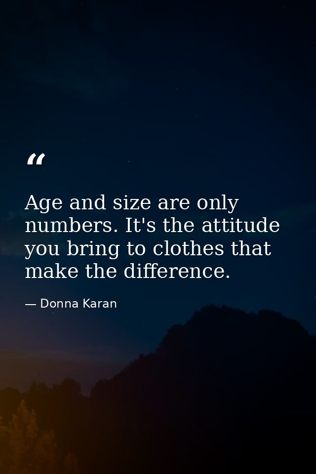 Age and size are only numbers. It's the attitude you bring to clothes that make the difference. — Donna Karan