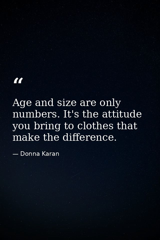Age and size are only numbers. It's the attitude you bring to clothes that make the difference. — Donna Karan