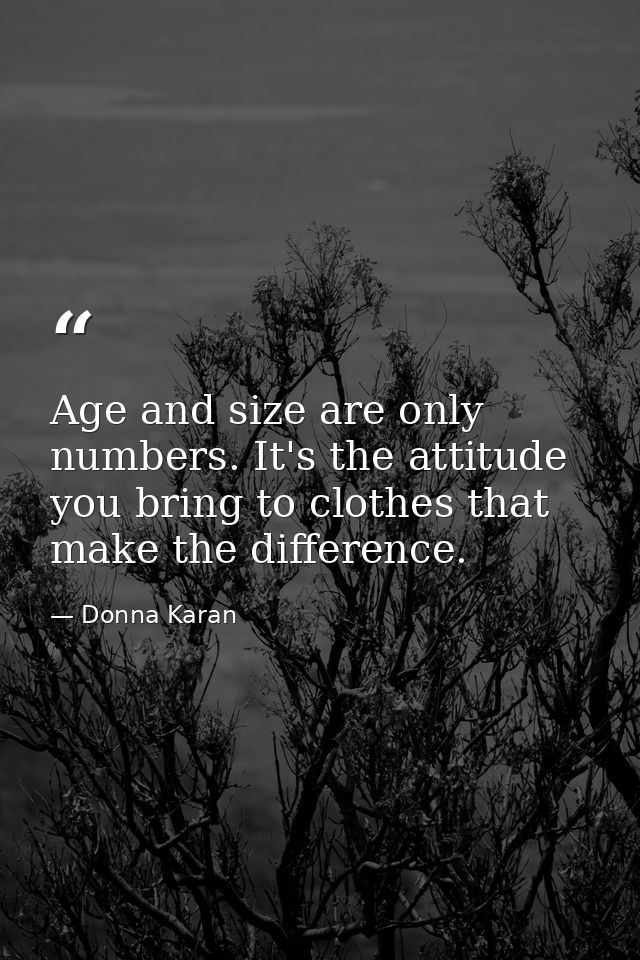 Age and size are only numbers. It's the attitude you bring to clothes that make the difference. — Donna Karan