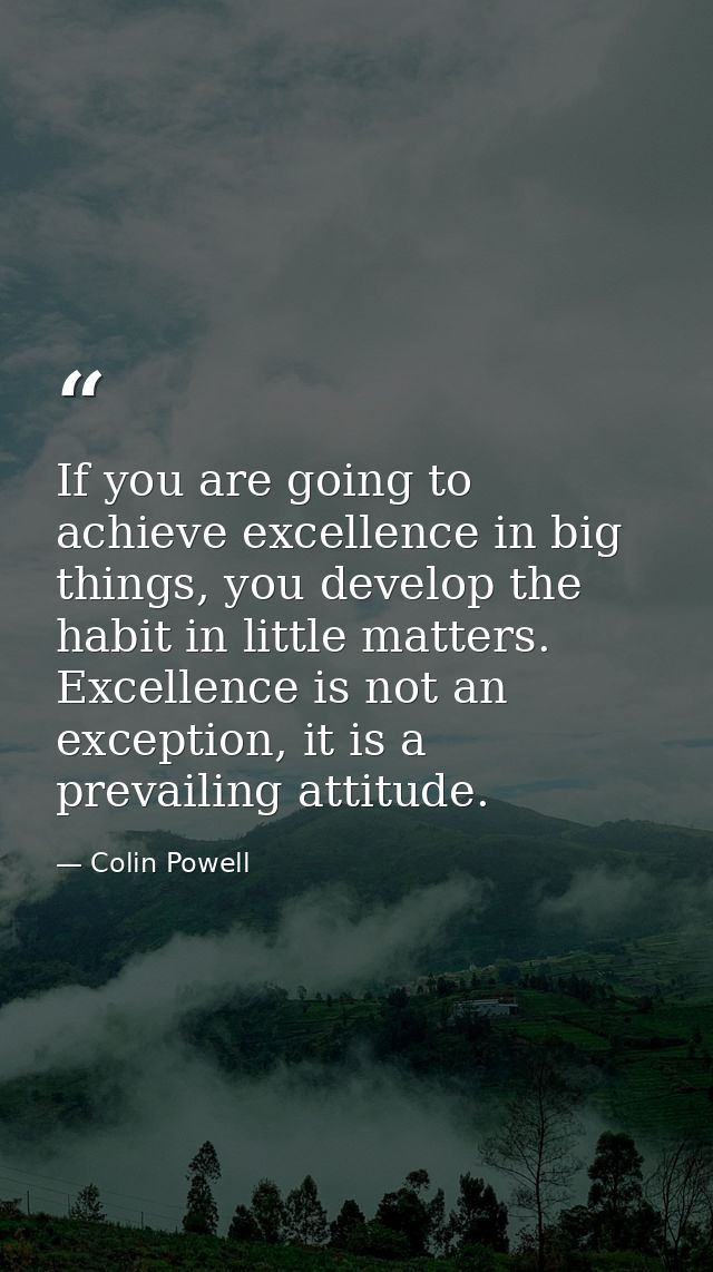 If you are going to achieve excellence in big things, you develop the habit in little matters. Excellence is not an exce — Colin Powell