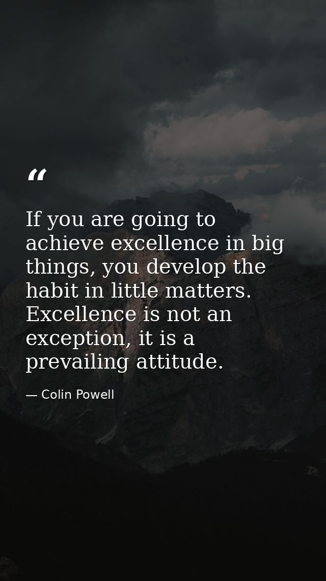 If you are going to achieve excellence in big things, you develop the habit in little matters. Excellence is not an exce — Colin Powell
