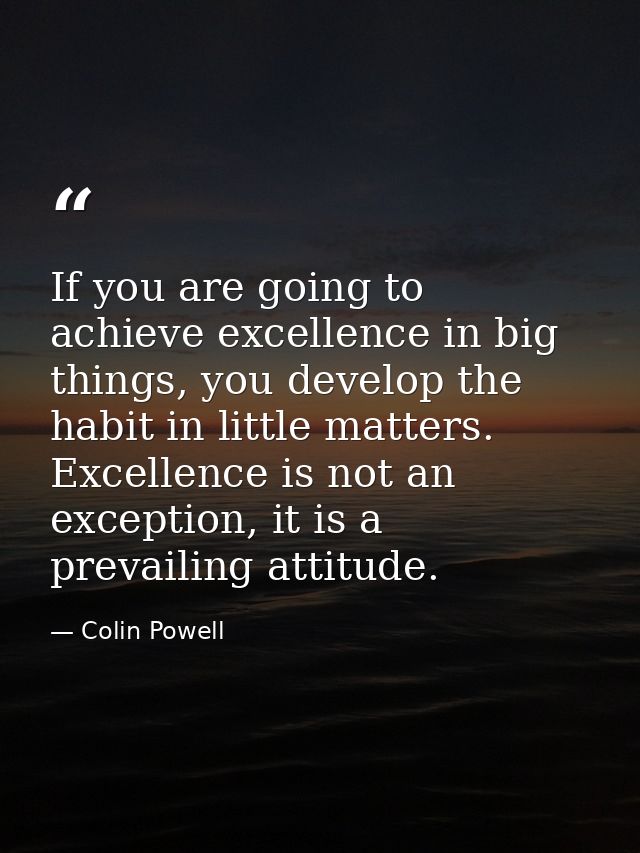 If you are going to achieve excellence in big things, you develop the habit in little matters. Excellence is not an exce — Colin Powell