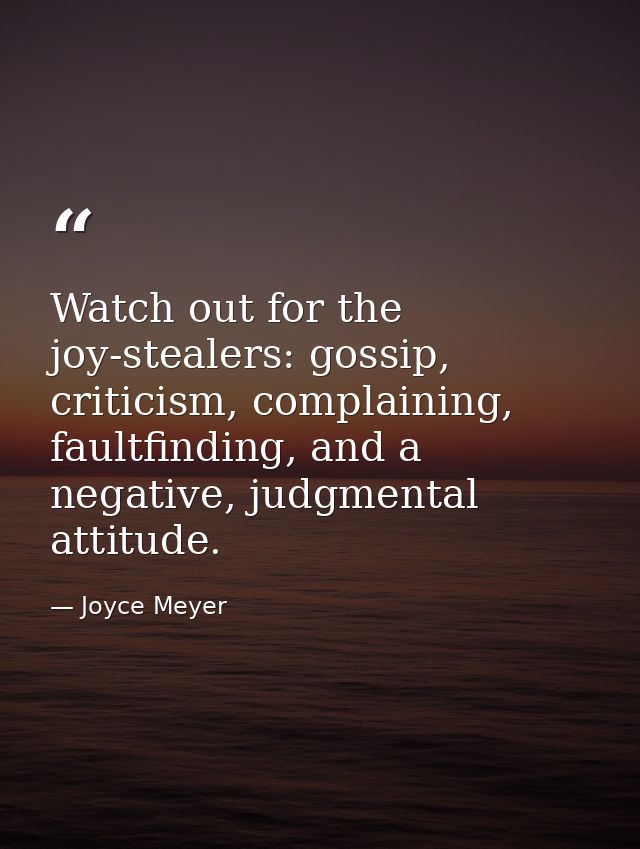 Watch out for the joy-stealers: gossip, criticism, complaining, faultfinding, and a negative, judgmental attitude. — Joyce Meyer