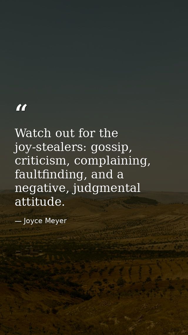 Watch out for the joy-stealers: gossip, criticism, complaining, faultfinding, and a negative, judgmental attitude. — Joyce Meyer