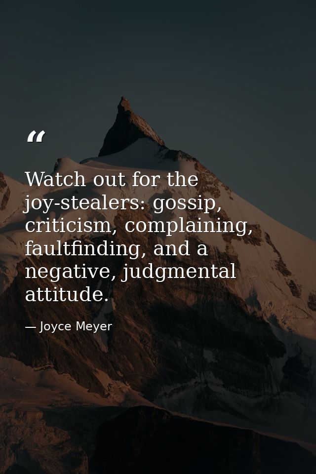 Watch out for the joy-stealers: gossip, criticism, complaining, faultfinding, and a negative, judgmental attitude. — Joyce Meyer