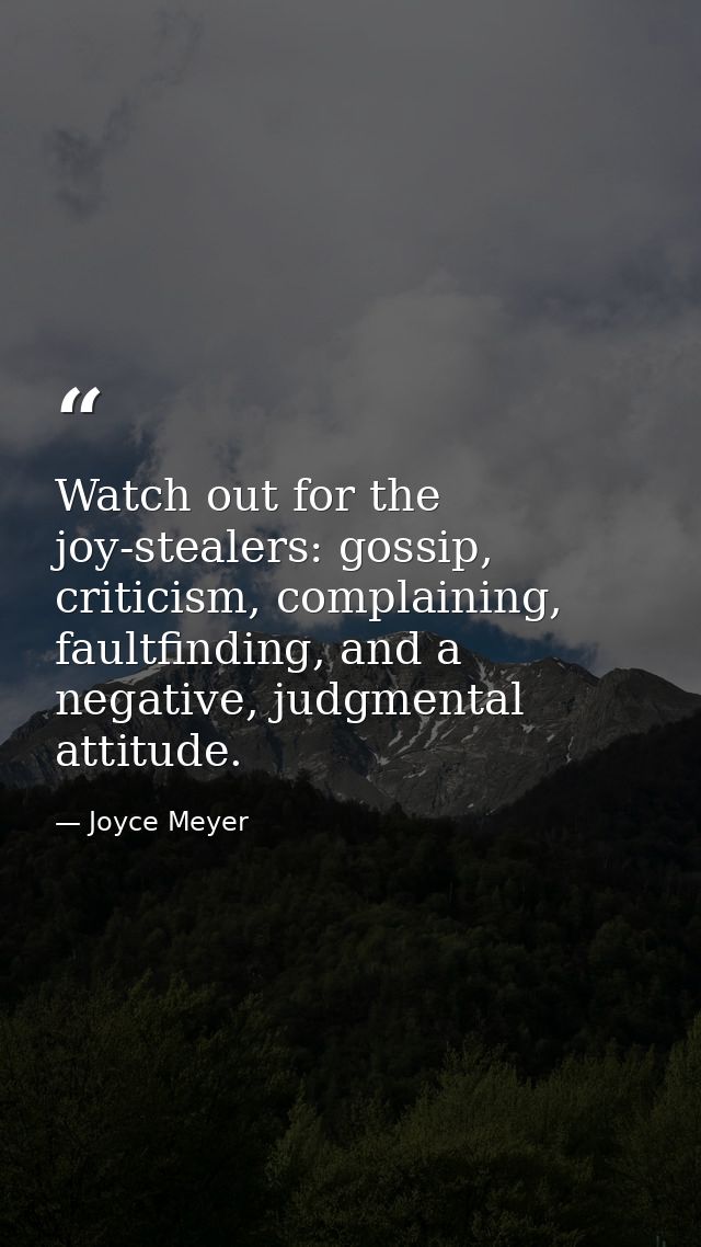 Watch out for the joy-stealers: gossip, criticism, complaining, faultfinding, and a negative, judgmental attitude. — Joyce Meyer