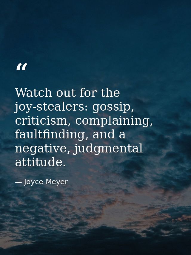 Watch out for the joy-stealers: gossip, criticism, complaining, faultfinding, and a negative, judgmental attitude. — Joyce Meyer