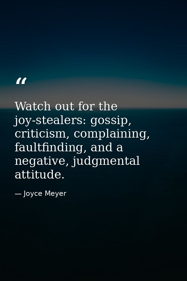 Watch out for the joy-stealers: gossip, criticism, complaining, faultfinding, and a negative, judgmental attitude. — Joyce Meyer