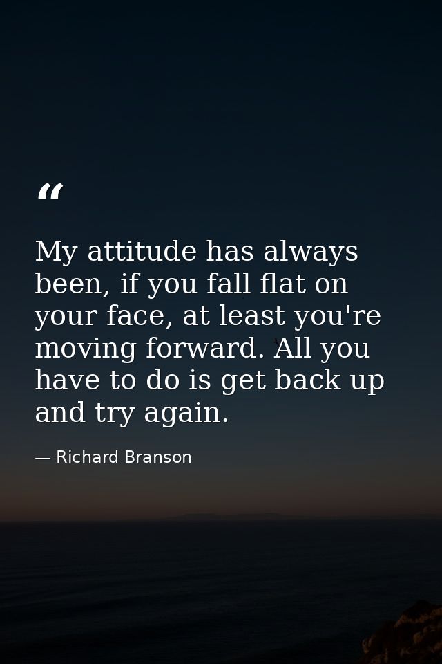 My attitude has always been, if you fall flat on your face, at least you're moving forward. All you have to do is get ba — Richard Branson
