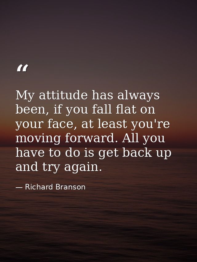 My attitude has always been, if you fall flat on your face, at least you're moving forward. All you have to do is get ba — Richard Branson