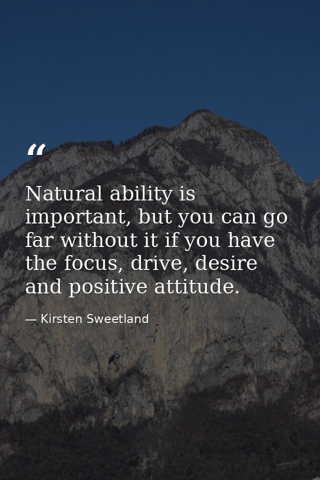 Natural ability is important, but you can go far without it if you have the focus, drive, desire and positive attitude. — Kirsten Sweetland