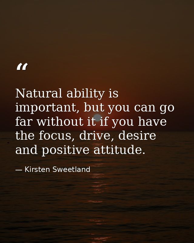 Natural ability is important, but you can go far without it if you have the focus, drive, desire and positive attitude. — Kirsten Sweetland