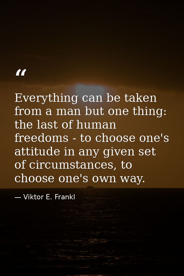 Everything can be taken from a man but one thing: the last of human freedoms - to choose one's attitude in any given set — Viktor E. Frankl