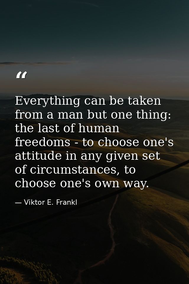 Everything can be taken from a man but one thing: the last of human freedoms - to choose one's attitude in any given set — Viktor E. Frankl