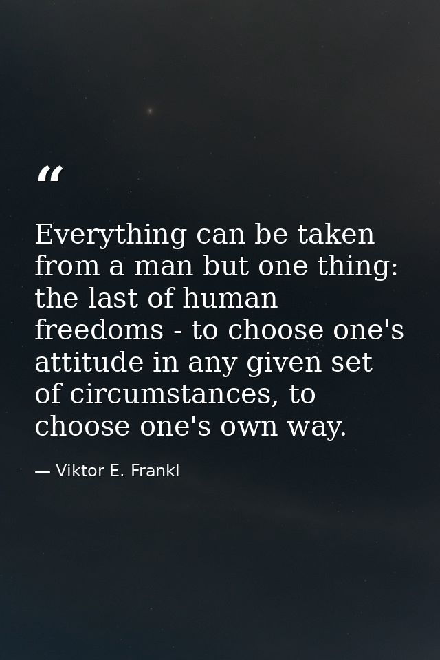 Everything can be taken from a man but one thing: the last of human freedoms - to choose one's attitude in any given set — Viktor E. Frankl