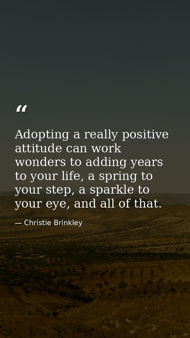 Adopting a really positive attitude can work wonders to adding years to your life, a spring to your step, a sparkle to y — Christie Brinkley