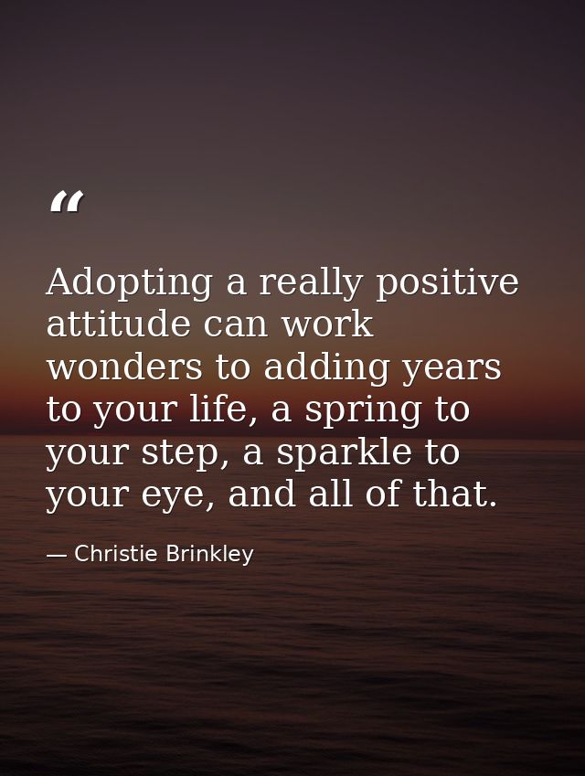 Adopting a really positive attitude can work wonders to adding years to your life, a spring to your step, a sparkle to y — Christie Brinkley