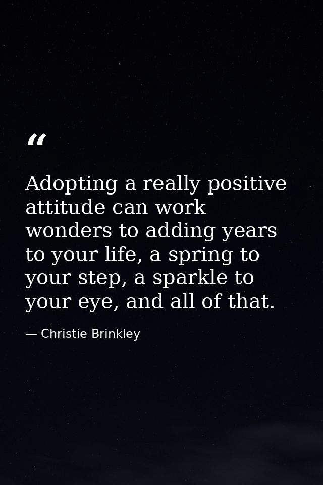 Adopting a really positive attitude can work wonders to adding years to your life, a spring to your step, a sparkle to y — Christie Brinkley
