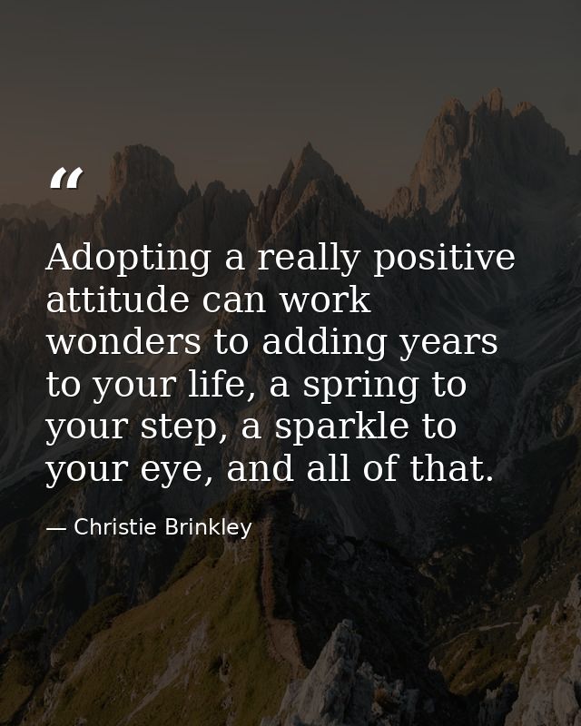 Adopting a really positive attitude can work wonders to adding years to your life, a spring to your step, a sparkle to y — Christie Brinkley