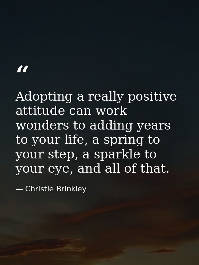 Adopting a really positive attitude can work wonders to adding years to your life, a spring to your step, a sparkle to y — Christie Brinkley