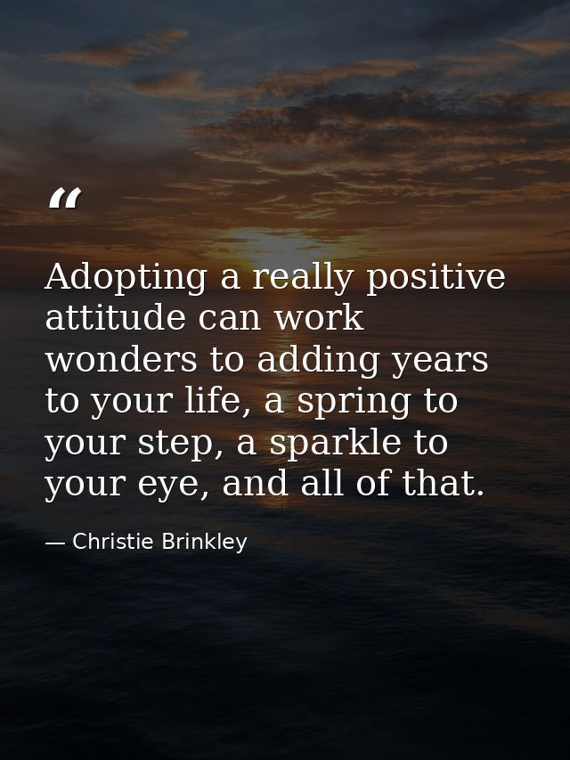 Adopting a really positive attitude can work wonders to adding years to your life, a spring to your step, a sparkle to y — Christie Brinkley