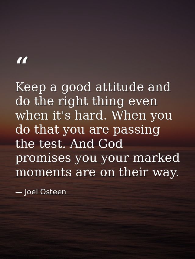 Keep a good attitude and do the right thing even when it's hard. When you do that you are passing the test. And God prom — Joel Osteen