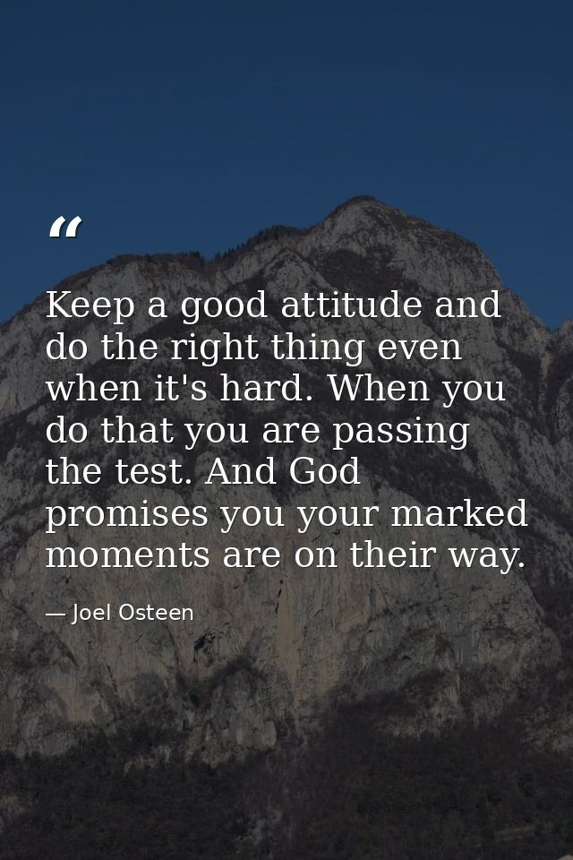 Keep a good attitude and do the right thing even when it's hard. When you do that you are passing the test. And God prom — Joel Osteen