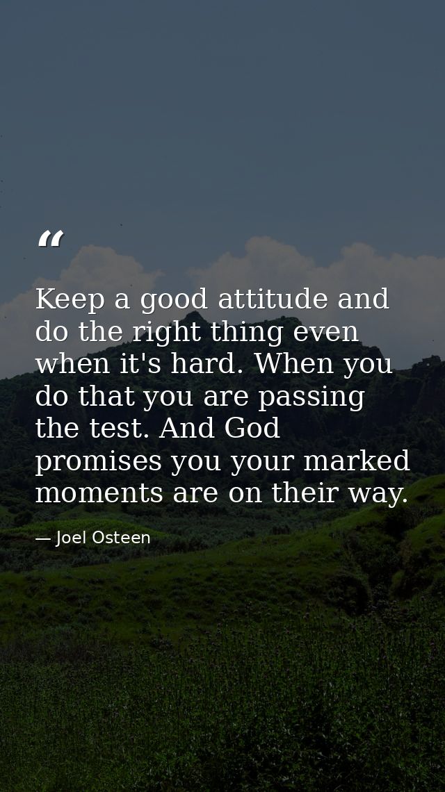 Keep a good attitude and do the right thing even when it's hard. When you do that you are passing the test. And God prom — Joel Osteen