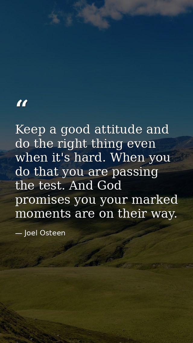 Keep a good attitude and do the right thing even when it's hard. When you do that you are passing the test. And God prom — Joel Osteen