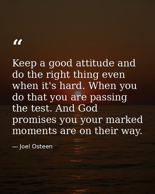 Keep a good attitude and do the right thing even when it's hard. When you do that you are passing the test. And God prom — Joel Osteen