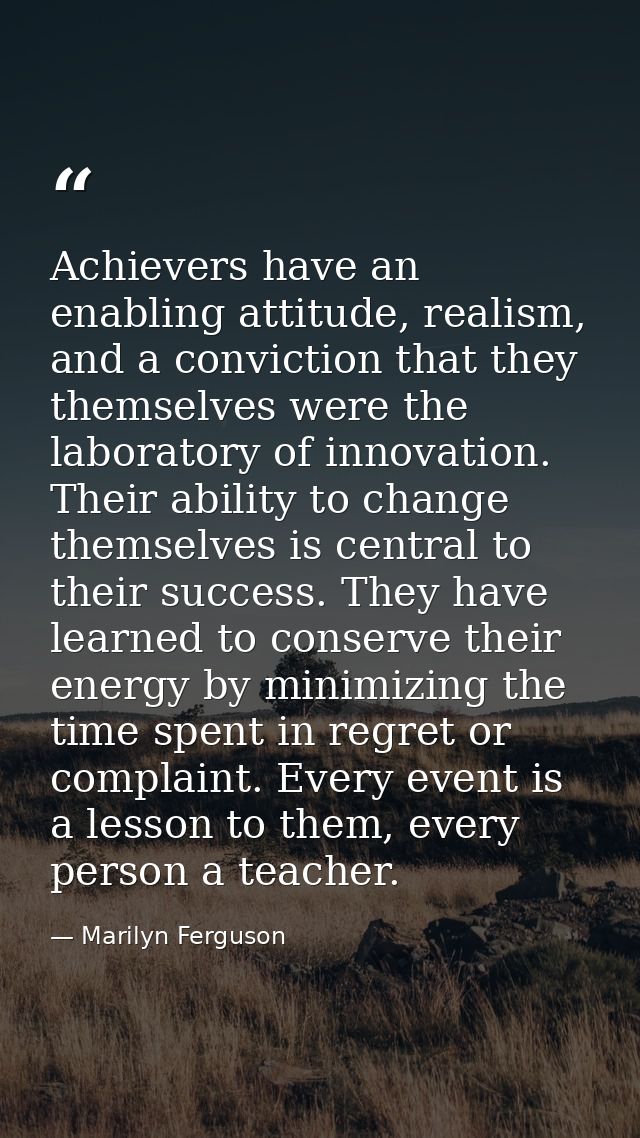 Achievers have an enabling attitude, realism, and a conviction that they themselves were the laboratory of innovation. T — Marilyn Ferguson