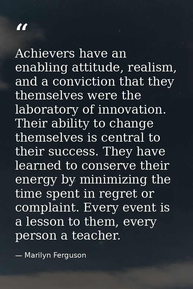 Achievers have an enabling attitude, realism, and a conviction that they themselves were the laboratory of innovation. T — Marilyn Ferguson