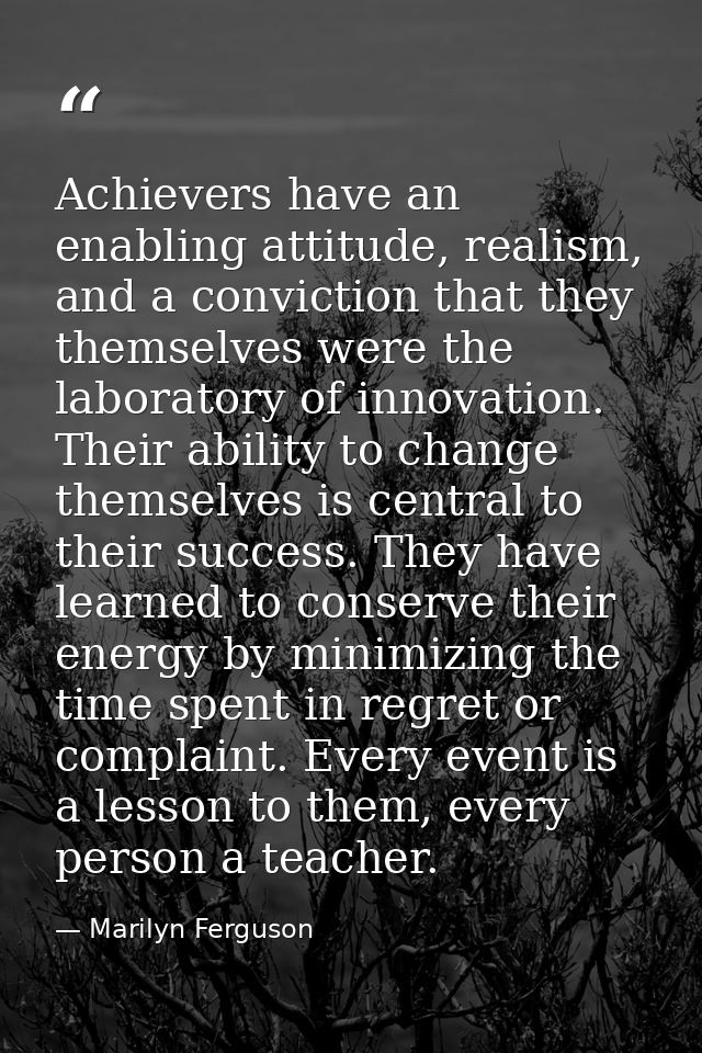 Achievers have an enabling attitude, realism, and a conviction that they themselves were the laboratory of innovation. T — Marilyn Ferguson