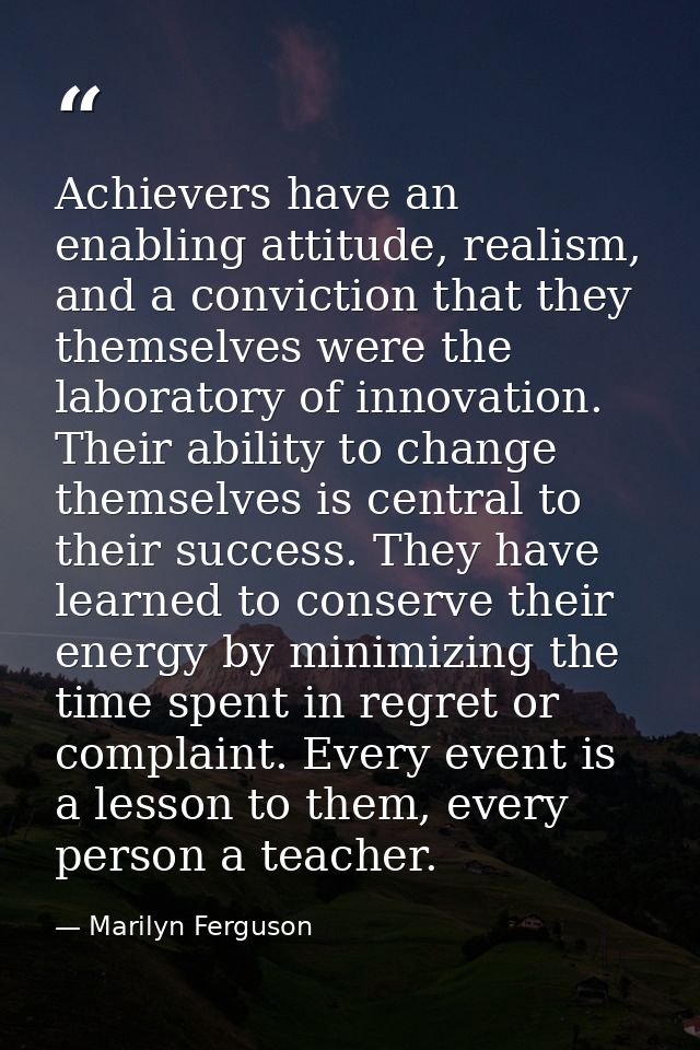 Achievers have an enabling attitude, realism, and a conviction that they themselves were the laboratory of innovation. T — Marilyn Ferguson