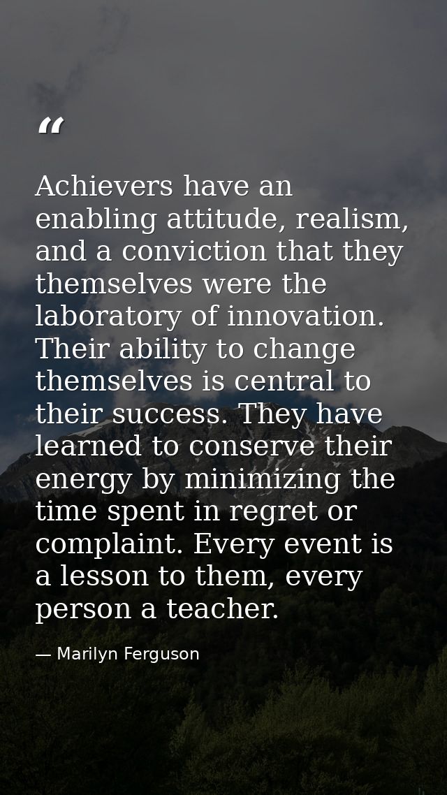 Achievers have an enabling attitude, realism, and a conviction that they themselves were the laboratory of innovation. T — Marilyn Ferguson
