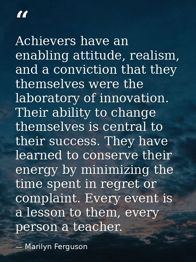Achievers have an enabling attitude, realism, and a conviction that they themselves were the laboratory of innovation. T — Marilyn Ferguson