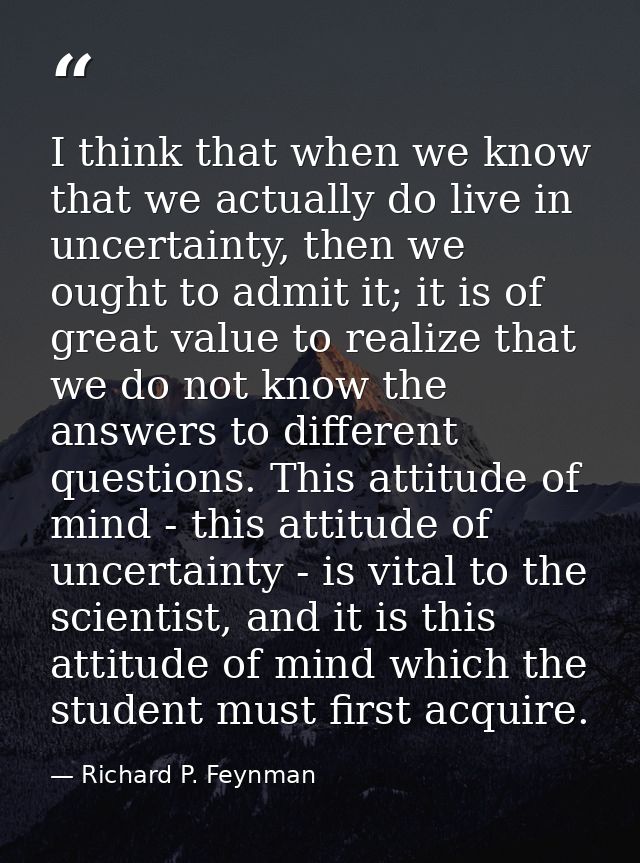 I think that when we know that we actually do live in uncertainty, then we ought to admit it; it is of great value to re — Richard P. Feynman